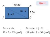 А В С D 12 дм 6 дм 12 · 6 = 72 (дм²) S□ = a · b S□ -? SΔ -? (12 · 6) : 2 = 36 (дм²) SΔ = (a · b ) : 2 Шаг 1