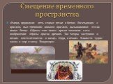 Смещение временного пространства. «Народ, продолжая петь старые песни о битвах богатырских с врагами, был тревожим новыми врагами, вызывавшими его на новые битвы. Образы этих новых врагов заменяли в его воображении образы врагов древних. Так татары заступили в песнях место печенегов и казар… Орда, в