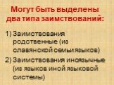 Могут быть выделены два типа заимствований: Заимствования родственные (из славянской семьи языков) Заимствования иноязычные (из языков иной языковой системы)