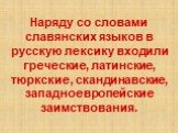 Наряду со словами славянских языков в русскую лексику входили греческие, латинские, тюркские, скандинавские, западноевропейские заимствования.