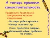 А теперь проявим самостоятельность. Продолжите предложения однородными членами предложения. На озере ребята купались… Солнце осветило луг… С юга прилетели скворцы… Солнечный зайчик пробежал по стенам…