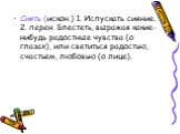 Сиять (искон.) 1. Испускать сияние. 2. перен. Блестеть, выражая какие-нибудь радостные чувства (о глазах), или светиться радостью, счастьем, любовью (о лице).