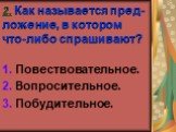 2. Как называется пред- ложение, в котором что-либо спрашивают? 1. Повествовательное. 2. Вопросительное. 3. Побудительное.