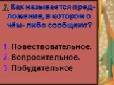 3. Как называется пред-ложение, в котором о чём- либо сообщают? 1. Повествовательное. 2. Вопросительное. 3. Побудительное