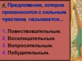 4. Предложение, которое произносится с сильным чувством, называется... 1. Повествовательным. 2. Восклицательным. 3. Вопросительным. 4. Побудительным.