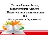 Русский язык богат, выразителен, красив. Надо учиться пользоваться его богатством и беречь его.