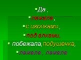 Да , лежала , с иголками , под елками, побежала,подушечка, лежала , лежала