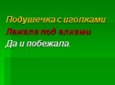 Подушечка с иголками Лежала под елками Да и побежала.