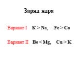 Заряд ядра. Вариант I К > Na, Fe > Ca Вариант II Be < Mg, Cu > K