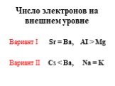 Число электронов на внешнем уровне. Вариант I Sr = Ba, AI > Mg Вариант II Cs < Ba, Na = K
