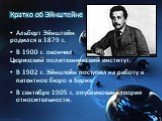 Кратко об Эйнштейне. Альберт Эйнштейн родился в 1879 г. В 1900 г. окончил Цюрихский политехнический институт. В 1902 г. Эйнштейн поступил на работу в патентное бюро в Берне. В сентябре 1905 г. опубликована теория относительности.