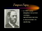 Генрих Герц. в 1887 году впервые получил электро-магнитные волны и исследовал их свойства.