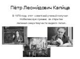 Пётр Леони́дович Капи́ца. В 1978 году этот советский ученый получил Нобелевскую премию за открытие явления сверхтекучести жидкого гелия.