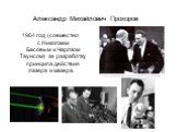 Алекса́ндр Миха́йлович Про́хоров. 1964 год (совместно с Николаем Басовым и Чарлзом Таунсом) за разработку принципа действия лазера и мазера.
