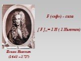 F («эф») - сила. Исаак Ньютон (1643 – 1727). [ F ]си= 1 Н ( 1 Ньютон)