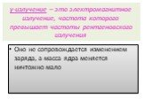 γ-излучение – это электромагнитное излучение, частота которого превышает частоты рентгеновского излучения. Оно не сопровождается изменением заряда, а масса ядра меняется ничтожно мало