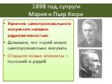 1898 год, супруги Мария и Пьер Кюри. Явление самопроизвольного излучения назвали радиоактивностью. Доказали, что торий может самопроизвольно излучать Открыли новые элементы – полоний и радий