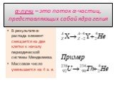 α-лучи – это поток α-частиц, представляющих собой ядра гелия. В результате α-распада элемент смещается на две клетки к началу периодической системы Менделеева. Массовое число уменьшается на 4 а. е.