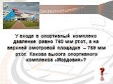 У входа в спортивный комплекс давление равно 760 мм рт.ст., а на верхней смотровой площадке – 759 мм рт.ст. Какова высота спортивного комплекса «Мордовия»?