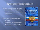 Трудоспособный возраст. Возраст, в котором человек способный к трудовой деятельности, имеет право трудиться. В России трудоспособный возраст: Мужчины от 16 до 60 лет Женщины от 16 до 55 лет