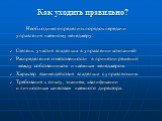 Как уходить правильно? Необходимо определить порядок передачи управления наемному менеджеру: Степень участия владельца в управлении компанией Распределение ответственности в принятии решений между собственником и наемным менеджером. Характер взаимодействия владельца с управляющим. Требования к опыту