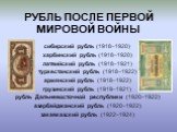 РУБЛЬ ПОСЛЕ ПЕРВОЙ МИРОВОЙ ВОЙНЫ. сибирский рубль (1918–1920) харбинский рубль (1918–1920) латвийский рубль (1918–1921) туркестанский рубль (1918–1922) армянский рубль (1918–1922) грузинский рубль (1919–1921) рубль Дальневосточной республики (1920–1922) азербайджанский рубль (1920–1922) закавказский