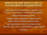 ВЫБОР ПРАВИЛЬНОГО МЕСТА РАЗМЕЩЕНИЯ ПРЕДПРИЯТИЯ. При анализе возможных вариантов следует различить между рыночными, микроэкономическими, инфраструктурными и правовыми факторами. Нижеследующие проверочные списки должны вам помочь при учете важнейших критериев выбора.