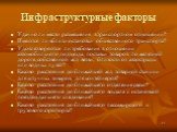 Инфраструктурные факторы. Удачно ли место размещения в транспортном отношении? Имеются ли вблизи остановки общественного транспорта? Удовлетворяются ли требования в отношении автомобильного подъезда, поставки товаров по железной дороге, собственной ж/д ветви, близости от автострады или водных путей?