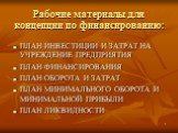 Рабочие материалы для концепции по финансированию: ПЛАН ИНВЕСТИЦИИ И ЗАТРАТ НА УЧРЕЖДЕНИЕ ПРЕДПРИЯТИЯ ПЛАН ФИНАНСИРОВАНИЯ ПЛАН ОБОРОТА И ЗАТРАТ ПЛАН МИНИМАЛЬНОГО ОБОРОТА И МИНИМАЛЬНОЙ ПРИБЫЛИ ПЛАН ЛИКВИДНОСТИ