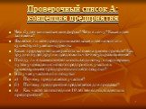 Проверочный список А: концепция предприятия. Чем будет заниматься моя фирма? Чего я хочу? Какая идея заложена? Является ли моя предпринимательская идея новой или существуют уже конкуренты Какая предварительная работа заложена в моем проекте? Как трудно будет другим предложить что-нибудь равноценное?