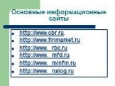 Основные информационные сайты. http://www.cbr.ru. http://www.finmarket.ru http://www. rbc.ru http://www. mfd.ru http://www. minfin.ru http://www. nalog.ru