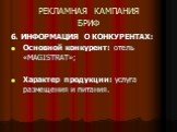 6. ИНФОРМАЦИЯ О КОНКУРЕНТАХ: Основной конкурент: отель «MAGISTRAT»; Характер продукции: услуга размещения и питания.