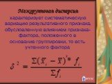 Межгрупповая дисперсия характеризует систематическую вариацию результативного признака, обусловленную влиянием признака-фактора, положенного в основание группировки, то есть учтенного фактора. 2