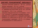 среднее значение прибыли - 96 тыс. рублей размах вариации - 60 тыс. рублей. Наибольшая величина прибыли отклоняется от наименьшей величины на 60 тыс. рублей. дисперсия – 541,5 тыс. рублей, среднее квадратическое отклонение – 23,3 тыс. рублей. В среднем индивидуальная прибыль отклоняется от среднего 