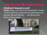 Deutsche Bundesbank. Немецкий федеральный банк (нем. Deutsche Bundesbank, также используется название Бундесбанк или Дойче Бундесбанк) — центральный банк Германии.