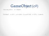 GameObject (c#). Наследуется от Object Базовый класс для всех сущностей в Unity сценах