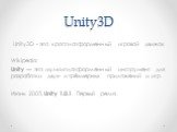 Unity3D. Unity3D - это кросплатформенный игровой движок Wikipedia: Unity — это мультиплатформенный инструмент для разработки двух- и трёхмерных приложений и игр Июнь 2005, Unity 1.0.1. Первый релиз.