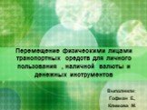 Перемещение физическими лицами транспортных средств для личного пользования , наличной валюты и денежных инструментов. Выполнили: Гофман Е., Климова М.