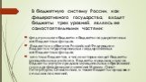 В бюджетную систему России, как федеративного государства, входят бюджеты трех уровней, являясь ее самостоятельными частями: федерального бюджета и бюджета государственных внебюджетных фондов; бюджетов субъектов Российской Федерации и бюджетов территориальных государственных внебюджетных фондов; мес