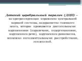 Детский церебральный паралич (ДЦП) – не прогрессирующее поражение центральной нервной системы, недоразвитие головного мозга, которое проявляется двигательными нарушениями (параличами, подергиваниями, нарушением речи), нарушением равновесия, возможно интеллектуальными расстройствами, эпилепсией.