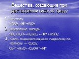 Вещества, создающие при растворении кислую среду. Кислоты HNO3→H++NO3- Кислотные оксиды SO2+H2O↔H2SO3 ↔ H++HSO3- Соли, подвергающиеся гидролизу по катиону — СuCl2: Сu2++H2O↔CuOH++H+