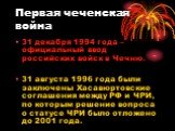 Первая чеченская война. 31 декабря 1994 года – официальный ввод российских войск в Чечню. 31 августа 1996 года были заключены Хасавюртовские соглашения между РФ и ЧРИ, по которым решение вопроса о статусе ЧРИ было отложено до 2001 года.