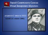 Герой Советского Союза Илья Захарович Шуклин. родился 2 августа 1922 погиб 21 июля 1943.