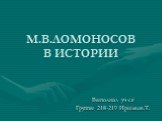 М.В.ЛОМОНОСОВ В ИСТОРИИ. Выполнил уч-ся Группы 218-219 Иршахов.Т.