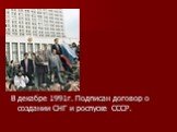 В декабре 1991г. Подписан договор о создании СНГ и роспуске СССР.