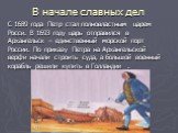 В начале славных дел. С 1689 года Петр стал полновластным царем Росси. В 1693 году царь отправился в Архангельск – единственный морской порт России. По приказу Петра на Архангельской верфи начали строить суда, а большой военный корабль решили купить в Голландии .