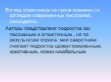 Взгляд ровесников на героя времени со взглядом современных писателей, расходится. Авторы представляют подростка как пассивным и эгоистичным , но по результатам опроса мои сверстники считают подростка целеустремленным, креативным, коммуникабельным