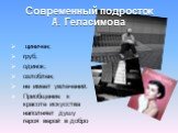 Современный подросток А. Геласимова. циничен; груб; одинок; озлоблен; не имеет увлечений. Приобщение к красоте искусства наполняет душу героя верой в добро