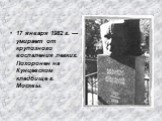17 января 1982 г. — умирает от крупозного воспаления легких. Похоронен на Кунцевском кладбище г. Москвы.