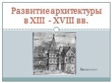 Развитие архитектуры в XIII - XVIII вв. Выполнил: